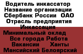 Водитель-инкассатор › Название организации ­ Сбербанк России, ОАО › Отрасль предприятия ­ Инкассация › Минимальный оклад ­ 1 - Все города Работа » Вакансии   . Ханты-Мансийский,Белоярский г.